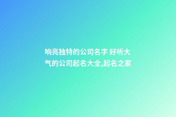 响亮独特的公司名字 好听大气的公司起名大全,起名之家